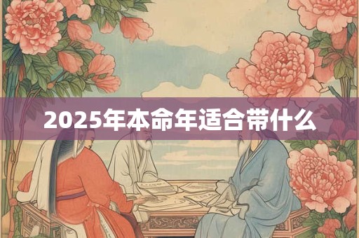 2025年本命年适合带什么 2025年本命年适合带什么