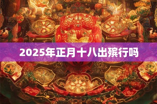 2025年正月十八出殡行吗 2025年正月十八出殡行吗