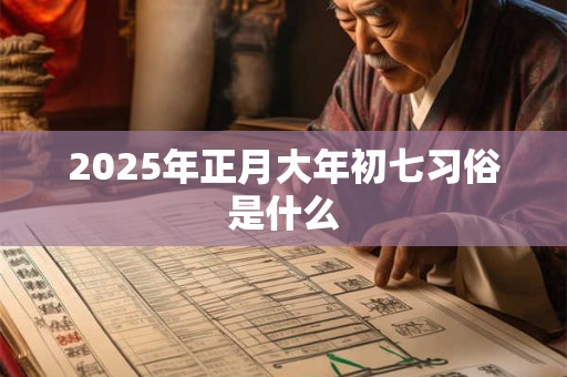 2025年正月大年初七习俗是什么 2025年正月大年初七习俗是什么