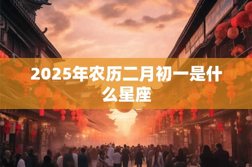 2025年农历二月初一是什么星座 2025年农历二月初一是什么星座