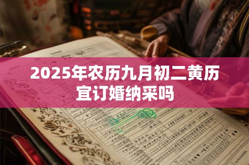 2025年农历九月初二黄历宜订婚纳采吗 2025年农历九月初二黄历宜订婚纳采吗