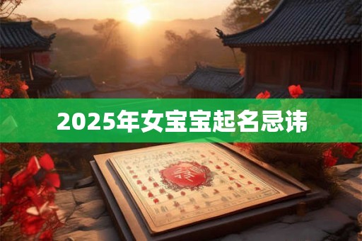 2025年女宝宝起名忌讳 2025年女宝宝起名忌讳
