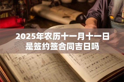 2025年农历十一月十一日是签约签合同吉日吗 2025年农历十一月十一日是签约签合同吉日吗