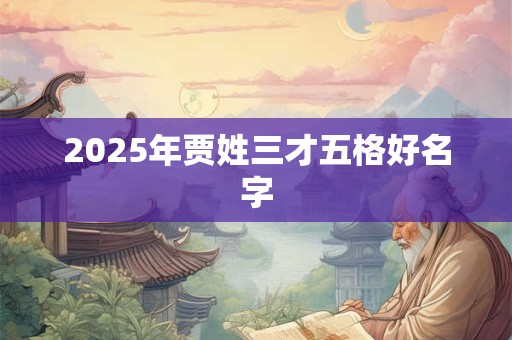 2025年贾姓三才五格好名字 2025年贾姓三才五格好名字