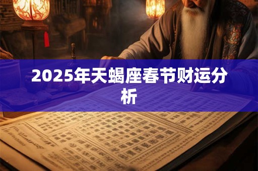 2025年天蝎座春节财运分析 2025年天蝎座春节财运分析