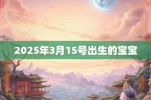 2025年3月15号出生的宝宝