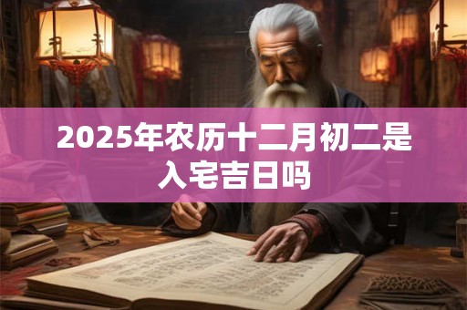 2025年农历十二月初二是入宅吉日吗