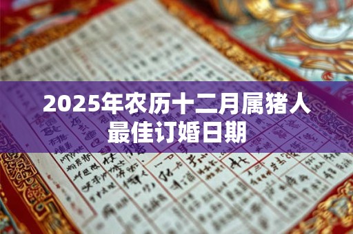 2025年农历十二月属猪人最佳订婚日期 2025年农历十二月属猪人最佳订婚日期