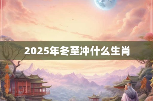 2025年冬至冲什么生肖 2025年冬至冲什么生肖