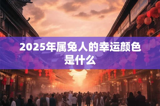 2025年属兔人的幸运颜色是什么 2025年属兔人的幸运颜色是什么