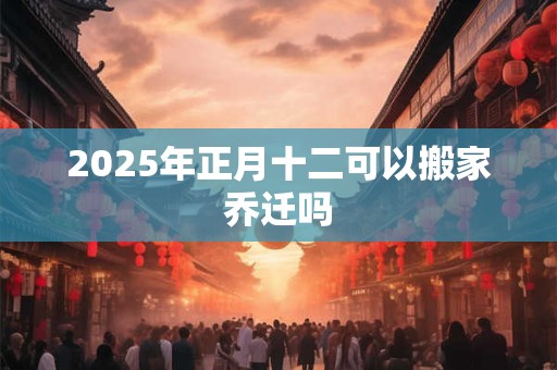 2025年正月十二可以搬家乔迁吗