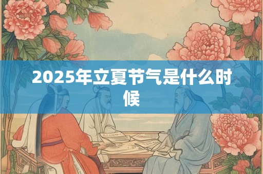 2025年立夏节气是什么时候 2025年立夏节气是什么时候