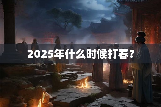 2025年什么时候打春? 2025年什么时候打春?