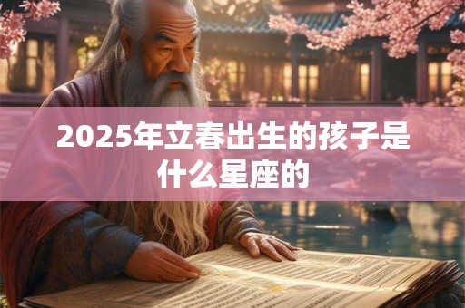 2025年立春出生的孩子是什么星座的 2025年立春出生的孩子是什么星座的