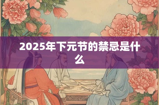 2025年下元节的禁忌是什么