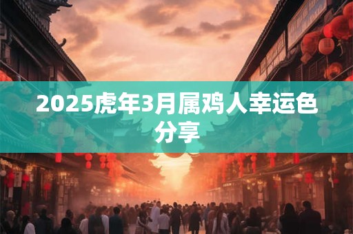 2025虎年3月属鸡人幸运色分享 2025虎年3月属鸡人幸运色分享