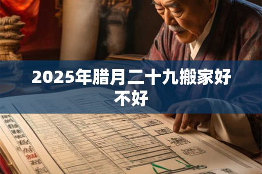2025年腊月二十九搬家好不好 2025年腊月二十九搬家好不好