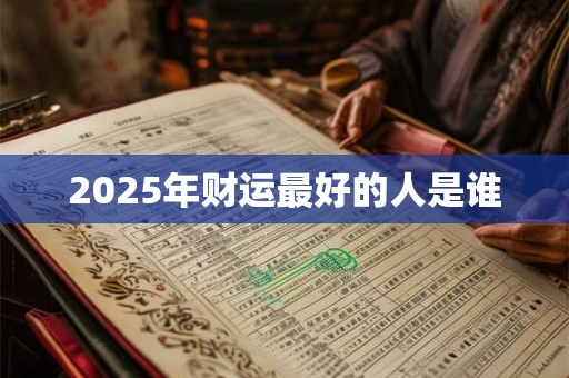 2025年财运最好的人是谁 2025年财运最好的人是谁