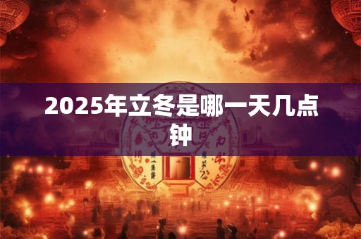2025年立冬是哪一天几点钟 2025年立冬是哪一天几点钟