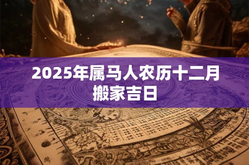 2025年属马人农历十二月搬家吉日