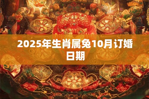 2025年生肖属兔10月订婚日期 2025年生肖属兔10月订婚日期
