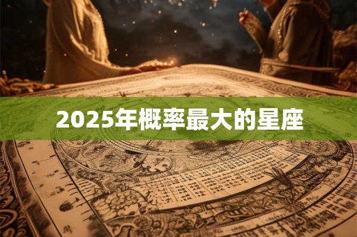 2025年概率最大的星座 2025年概率最大的星座