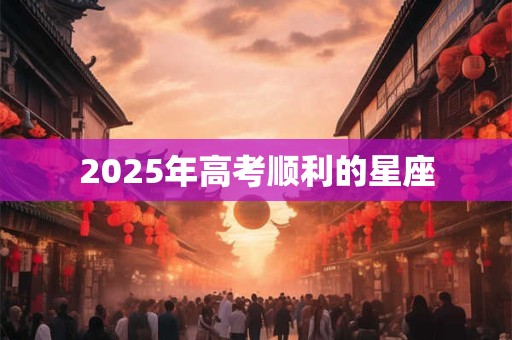 2025年高考顺利的星座