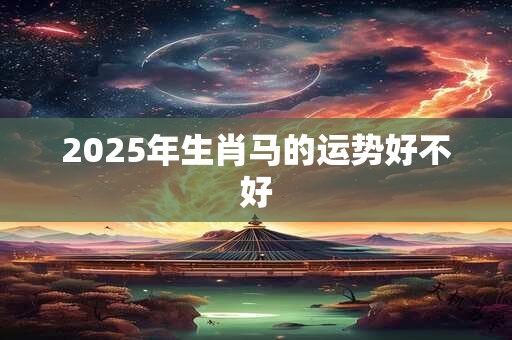 2025年生肖马的运势好不好