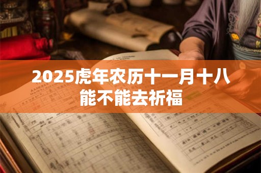 2025虎年农历十一月十八能不能去祈福 2025虎年农历十一月十八能不能去祈福