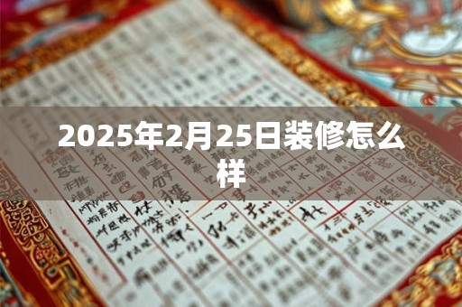 2025年2月25日装修怎么样 2025年2月25日装修怎么样