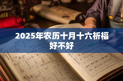 2025年农历十月十六祈福好不好 2025年农历十月十六祈福好不好