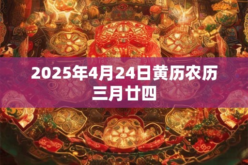 2025年4月24日黄历农历三月廿四 2025年4月24日黄历农历三月廿四