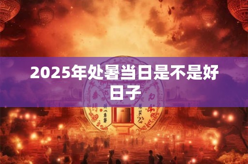 2025年处暑当日是不是好日子