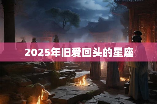 2025年旧爱回头的星座