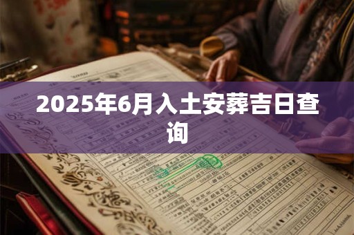 2025年6月入土安葬吉日查询 2025年6月入土安葬吉日查询