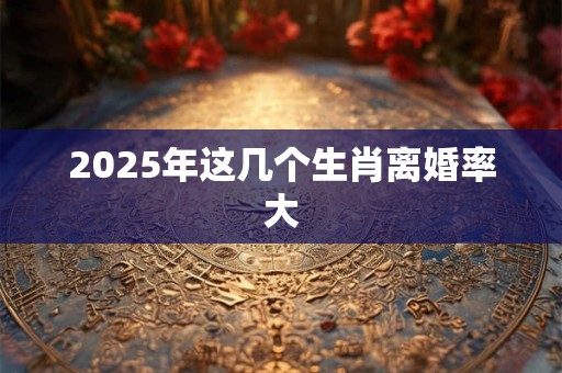 2025年这几个生肖离婚率大