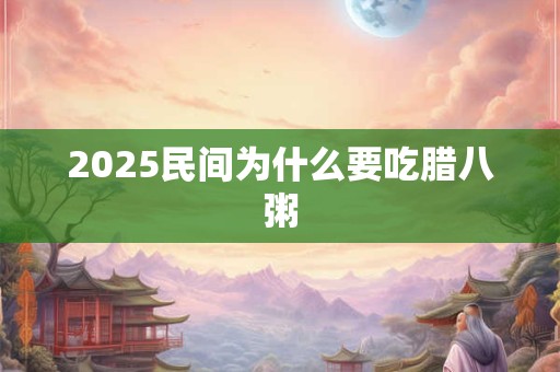 2025民间为什么要吃腊八粥 2025民间为什么要吃腊八粥