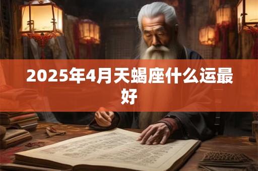 2025年4月天蝎座什么运最好 2025年4月天蝎座什么运最好