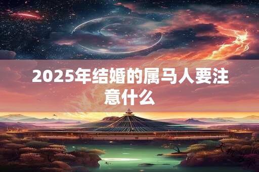 2025年结婚的属马人要注意什么 2025年结婚的属马人要注意什么