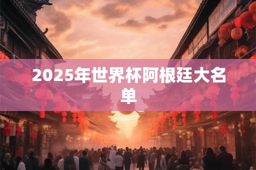 2025年世界杯阿根廷大名单