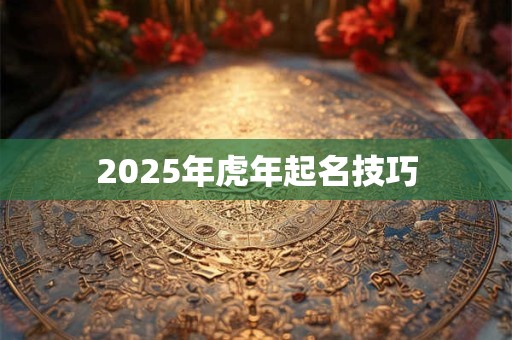2025年虎年起名技巧 2025年虎年起名技巧