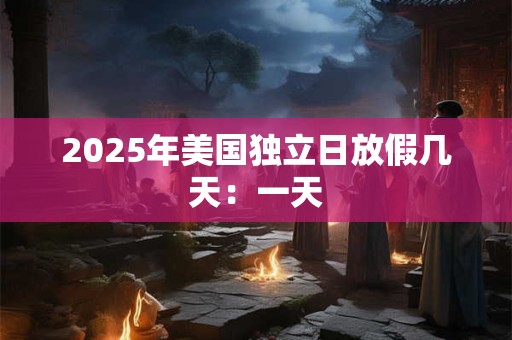 2025年美国独立日放假几天：一天