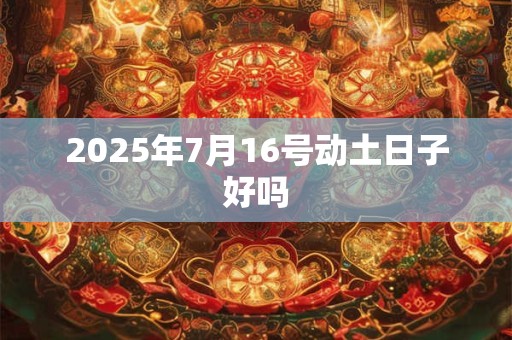 2025年7月16号动土日子好吗