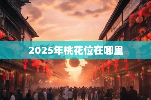 2025年桃花位在哪里 2025年桃花位在哪里