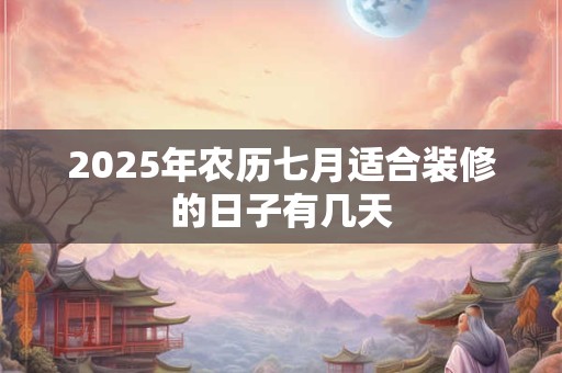 2025年农历七月适合装修的日子有几天