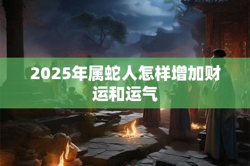 2026年属蛇人怎样增加财运和运气 2026年属蛇人怎样增加财运和运气