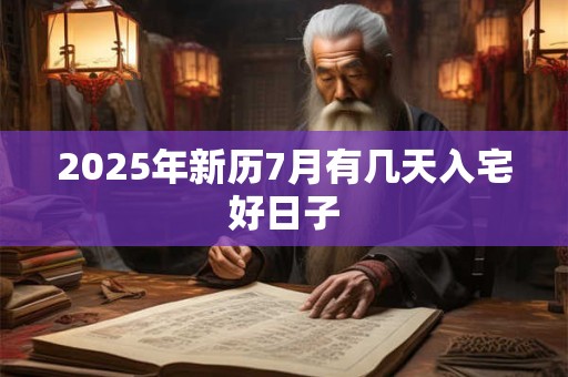 2025年新历7月有几天入宅好日子 2025年新历7月有几天入宅好日子