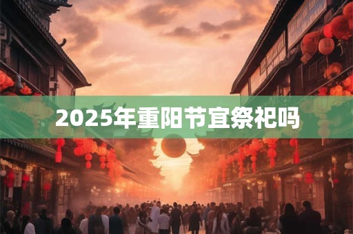 2025年重阳节宜祭祀吗 2025年重阳节宜祭祀吗