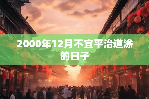 2000年12月不宜平治道涂的日子 2000年12月不宜平治道涂的日子