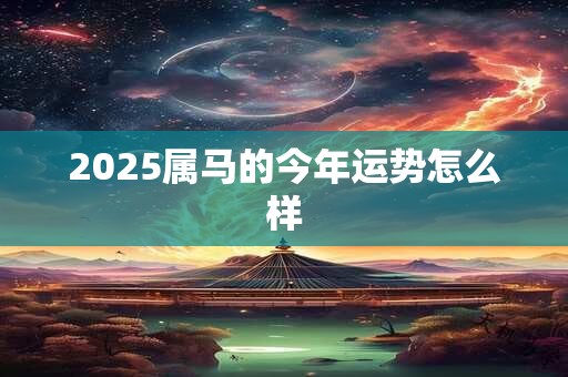 2025属马的今年运势怎么样 2025属马的今年运势怎么样